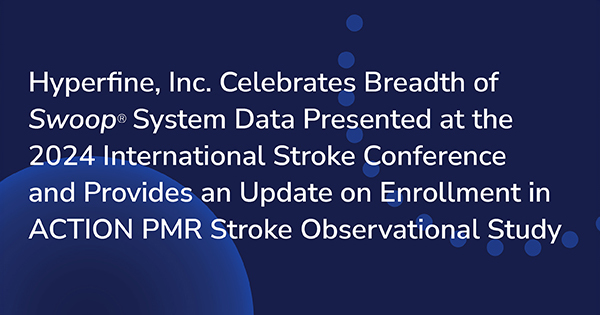 Hyperfine, Inc. Celebrates Breadth of Swoop® System Data Presented at the 2024 International Stroke Conference and Provides an Update on Enrollment in ACTION PMR Stroke Observational Study